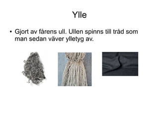 Ylle
●

Gjort av fårens ull. Ullen spinns till tråd som
man sedan väver ylletyg av.

 