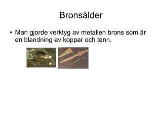 Bronsålder
●

Man gjorde verktyg av metallen brons som är
en blandning av koppar och tenn.

 