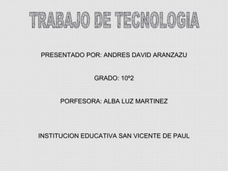 TRABAJO DE TECNOLOGIA PRESENTADO POR: ANDRES DAVID ARANZAZU GRADO: 10º2 PORFESORA: ALBA LUZ MARTINEZ INSTITUCION EDUCATIVA SAN VICENTE DE PAUL 