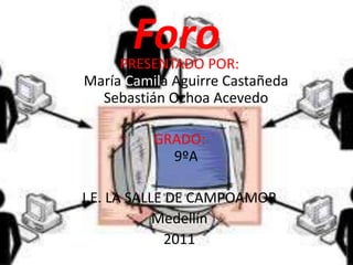 Foro PRESENTADO POR:                                                           María Camila Aguirre Castañeda                            Sebastián Ochoa Acevedo GRADO:                                                                           9ºA  I.E. LA SALLE DE CAMPOAMOR Medellín 2011 