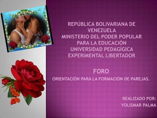 REPÚBLICA BOLIVARIANA DE VENEZUELA MINISTERIO DEL PODER POPULAR PARA LA EDUCACIÓNUNIVERSIDAD PEDAGÍGICA EXPERIMENTAL LIBERTADOR FORO ORIENTACIÓN PARA LA FORMACIÓN DE PAREJAS. REALIZADO POR: YOLISMAR PALMA 