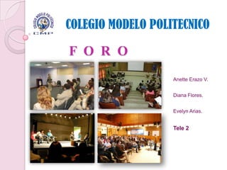 COLEGIO MODELO POLITECNICO

F O R O
                   Anette Erazo V.


                   Diana Flores.


                   Evelyn Arias.


                   Tele 2
 