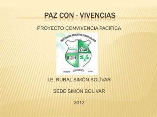 PAZ CON - VIVENCIAS
PROYECTO CONVIVENCIA PACIFICA




   I.E. RURAL SIMÓN BOLÍVAR

     SEDE SIMÓN BOLÍVAR

            2012
 