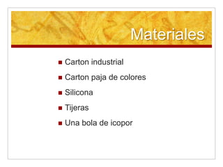 Materiales
Carton industrial
Carton paja de colores
Silicona
Tijeras
Una bola de icopor