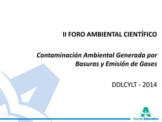 II FORO AMBIENTAL CIENTÍFICO 
Contaminación Ambiental Generada por 
Basuras y Emisión de Gases 
DDLCYLT - 2014 
 
