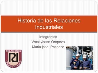 Integrantes
Vroskyhann Oropeza
Maria jose Pacheco
Historia de las Relaciones
Industriales
 