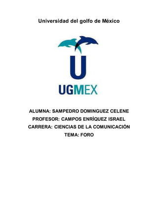 Universidad del golfo de México
ALUMNA: SAMPEDRO DOMINGUEZ CELENE
PROFESOR: CAMPOS ENRÍQUEZ ISRAEL
CARRERA: CIENCIAS DE LA COMUNICACIÓN
TEMA: FORO
 