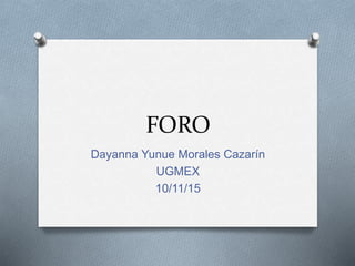 FORO
Dayanna Yunue Morales Cazarín
UGMEX
10/11/15
 