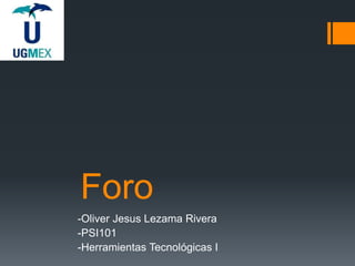 Foro
-Oliver Jesus Lezama Rivera
-PSI101
-Herramientas Tecnológicas I
 