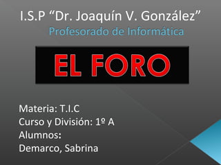 Materia: T.I.C
Curso y División: 1º A
Alumnos:
Demarco, Sabrina
I.S.P “Dr. Joaquín V. González”
 