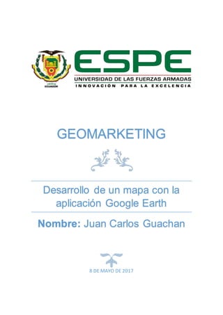 GEOMARKETING
Desarrollo de un mapa con la
aplicación Google Earth
Nombre: Juan Carlos Guachan
8 DE MAYO DE 2017
 