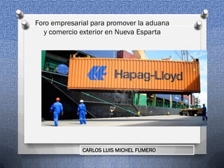 CARLOS LUIS MICHEL FUMERO
Foro empresarial para promover la aduana
y comercio exterior en Nueva Esparta
 
