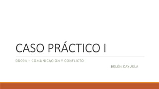 CASO PRÁCTICO I
DD094 – COMUNICACIÓN Y CONFLICTO
BELÉN CAYUELA
 
