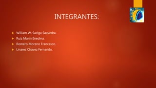INTEGRANTES:
 William W. Saciga Saavedra.
 Ruiz Marin Enedina.
 Romero Moreno Francesco.
 Linares Chavez Fernando.
 