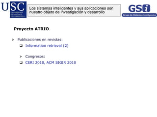  Publicaciones en revistas:
 Information retrieval (2)
 Congresos:
 CERI 2010, ACM SIGIR 2010
Proyecto ATRIO
Los sistemas inteligentes y sus aplicaciones son
nuestro objeto de investigación y desarrollo
 