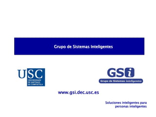 Grupo de Sistemas Inteligentes
Soluciones inteligentes para
personas inteligentes
www.gsi.dec.usc.es
 