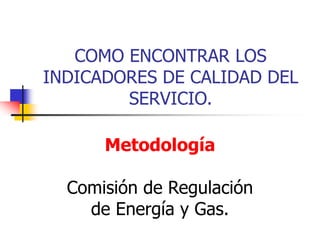 COMO ENCONTRAR LOS
INDICADORES DE CALIDAD DEL
SERVICIO.
Metodología
Comisión de Regulación
de Energía y Gas.
 