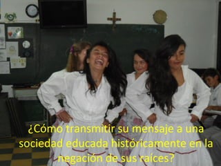 ¿Cómo transmitir su mensaje a una
sociedad educada históricamente en la
       negación de sus raíces?
 