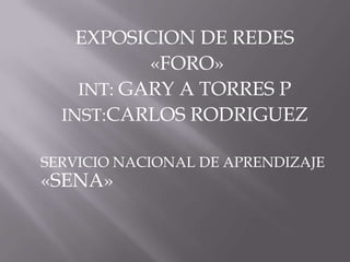EXPOSICION DE REDES
           «FORO»
    INT: GARY A TORRES P
  INST:CARLOS RODRIGUEZ

SERVICIO NACIONAL DE APRENDIZAJE
«SENA»
 