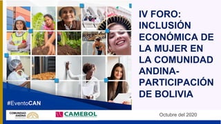 IV FORO:
INCLUSIÓN
ECONÓMICA DE
LA MUJER EN
LA COMUNIDAD
ANDINA-
PARTICIPACIÓN
DE BOLIVIA
Octubre del 2020
 