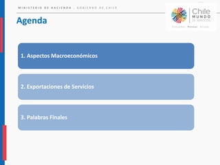 M I N I S T E R I O D E H A C I E N D A . G O B I E R N O D E C H I L E
Agenda
1. Aspectos Macroeconómicos
2. Exportaciones de Servicios
3. Palabras Finales
 