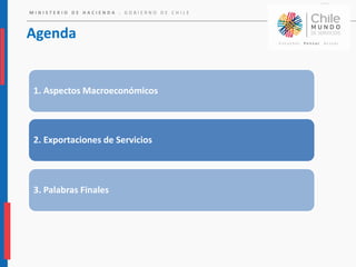 M I N I S T E R I O D E H A C I E N D A . G O B I E R N O D E C H I L E
Agenda
1. Aspectos Macroeconómicos
2. Exportaciones de Servicios
3. Palabras Finales
 