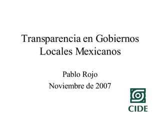 Transparencia en Gobiernos Locales Mexicanos Pablo Rojo Noviembre de 2007 