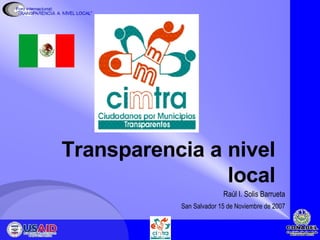 Transparencia a nivel local San Salvador 15 de Noviembre de 2007 Raúl I. Solis Barrueta 