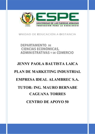 JENNY PAOLA BAUTISTA LAICA
PLAN DE MARKETING INDUSTRIAL
EMPRESA IDEAL ALAMBREC S.A.
TUTOR: ING. MAURO BERNABE
CAGUANA TORRES
CENTRO DE APOYO 50
 