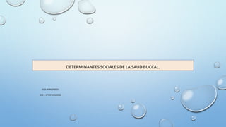 DETERMINANTES SOCIALES DE LA SAUD BUCCAL. 
GUS BERGONZOLI. 
MD – EPIDEMIOLOGO. 
 