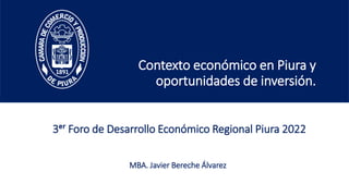 Contexto económico en Piura y
oportunidades de inversión.
MBA. Javier Bereche Álvarez
3ᵉʳ Foro de Desarrollo Económico Regional Piura 2022
 