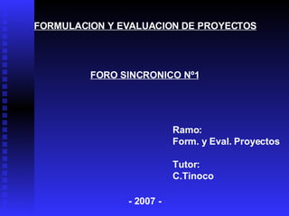 FORO SINCRONICO Nº1 Ramo : Form. y Eval. Proyectos Tutor: C.Tinoco FORMULACION Y EVALUACION DE PROYECTOS - 2007 - 