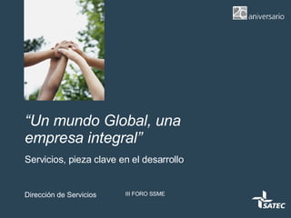 “ Un mundo Global, una empresa integral” Servicios, pieza clave en el desarrollo Dirección de Servicios III FORO SSME 