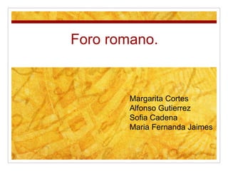 Foro romano.
Margarita Cortes
Alfonso Gutierrez
Sofia Cadena
Maria Fernanda Jaimes