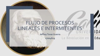 FLUJO DE PROCESOS
LINEALES E INTERMITENTES
JeffreyTovar Guerra
17004629
 