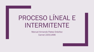 PROCESO LÍNEAL E
INTERMITENTE
Manuel Armando Fletes Ordoñez
Carnet 22011496
 
