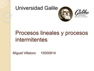 Procesos lineales y procesos
intermitentes
Miguel Villatoro 15000814
Universidad Galileo
 