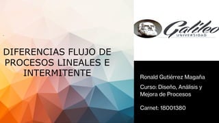 Ronald Gutiérrez Magaña
Curso: Diseño, Análisis y
Mejora de Procesos
.
DIFERENCIAS FLUJO DE
PROCESOS LINEALES E
INTERMITENTE
Carnet: 18001380
 
