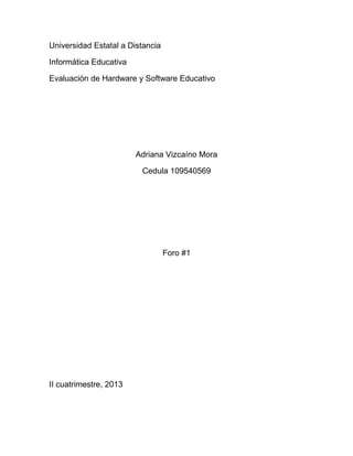 Universidad Estatal a Distancia
Informática Educativa
Evaluación de Hardware y Software Educativo
Adriana Vizcaíno Mora
Cedula 109540569
Foro #1
II cuatrimestre, 2013
 