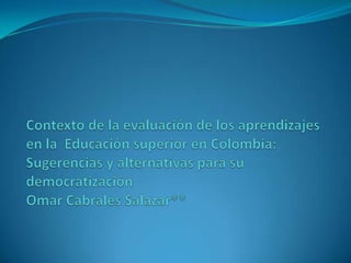 Contexto de la evaluación de los aprendizajes en la  Educación superior en Colombia:Sugerencias y alternativas para su democratizaciónOmar Cabrales Salazar** 