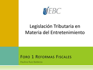 FORO 1 REFORMAS FISCALES
Legislación Tributaria en
Materia del Entretenimiento
 