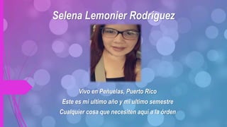Vivo en Peñuelas, Puerto Rico
Este es mi ultimo año y mi ultimo semestre
Cualquier cosa que necesiten aquí a la órden
Selena Lemonier Rodríguez
 
