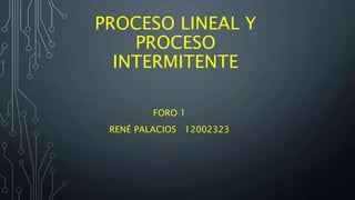 PROCESO LINEAL Y
PROCESO
INTERMITENTE
FORO 1
RENÉ PALACIOS 12002323
 