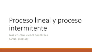 Proceso lineal y proceso
intermitente
FLOR AZUCENA VALDEZ CONTRERAS
CARNE: 17011612
 