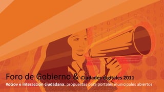 Foro de Gobierno &  Ciudades digitales 2011 #oGov e interacción ciudadana:  propuestas para portales municipales abiertos 