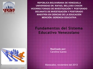REPÚBLICA BOLIVARIANA DE VENEZUELA
UNIVERSIDAD DR. RAFAEL BELLOSO CHACIN
VICERRECTORADO DE INVESTIGACIÓN Y POSTGRADO
DECANATO DE INVESTIGACIÓN Y POSTGRADO
MAESTRÍA EN CIENCIAS DE LA EDUCACIÓN
MENCIÓN: GERENCIA EDUCATIVA

Realizado por:
Carolina Suarez

Maracaibo, noviembre del 2013

 