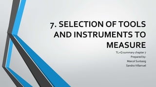 7. SELECTION OF TOOLS
AND INSTRUMENTS TO
MEASURE
TL+Q summary chapter 7
Prepared by:
Maicol Suntasig
Sandra Villarruel
 