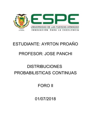 ESTUDIANTE: AYRTON PROAÑO
PROFESOR: JOSE PANCHI
DISTRIBUCIONES
PROBABILISTICAS CONTINUAS
FORO II
01/07/2018
 