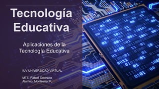 Tecnología
Educativa
Aplicaciones de la
Tecnología Educativa
IUV UNIVERSIDAD VIRTUAL
MTE. Rafael Colorado
Alumno: Montserrat R.
 