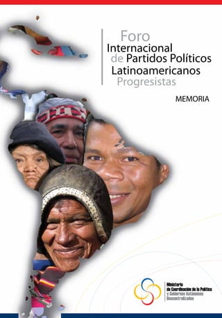 Foro
Internacional
 de Partidos Políticos
 Latinoamericanos
  Progresistas
                 MEMORIA




            Ministerio
            de Coordinación de la Política
            y Gobiernos Autónomos
            Descentralizados
 